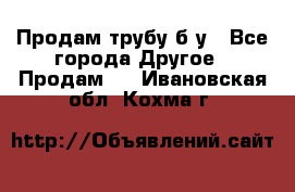 Продам трубу б/у - Все города Другое » Продам   . Ивановская обл.,Кохма г.